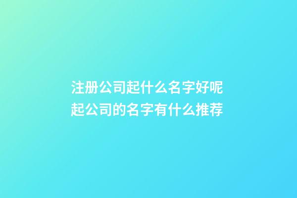 注册公司起什么名字好呢 起公司的名字有什么推荐